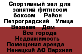 Спортивный зал для занятий фитнесом,боксом. › Район ­ Петроградский › Улица ­ Вязовая › Дом ­ 10 - Все города Недвижимость » Помещения аренда   . Ненецкий АО,Верхняя Пеша д.